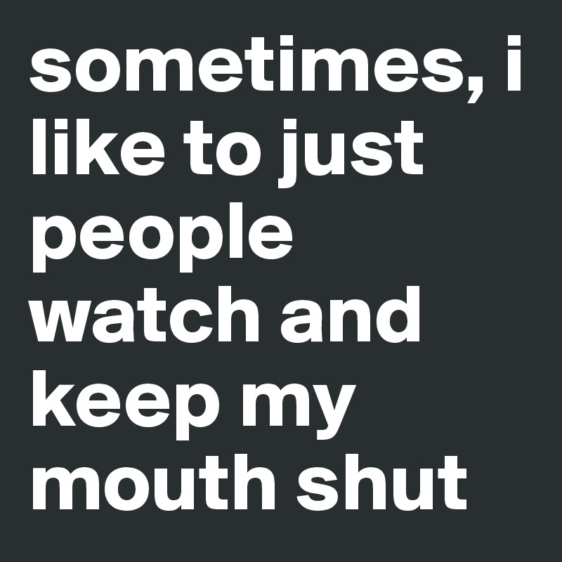 sometimes, i like to just people watch and keep my mouth shut