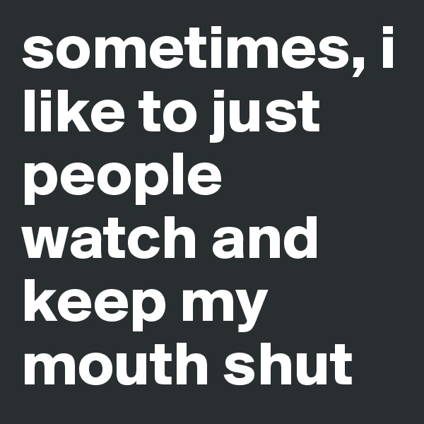 sometimes, i like to just people watch and keep my mouth shut