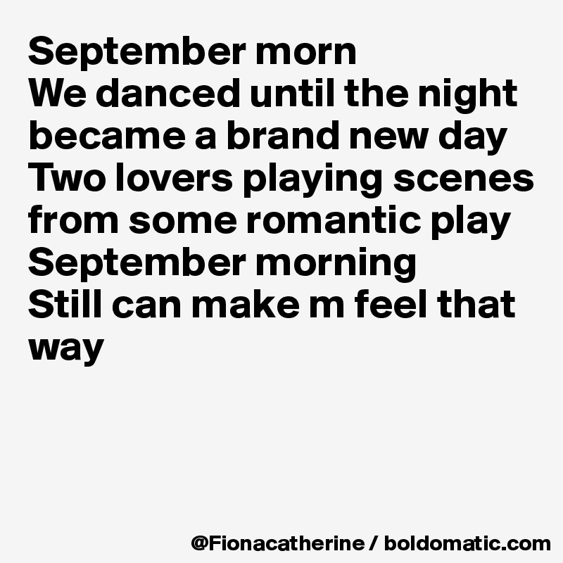 September morn
We danced until the night became a brand new day
Two lovers playing scenes from some romantic play
September morning
Still can make m feel that way


