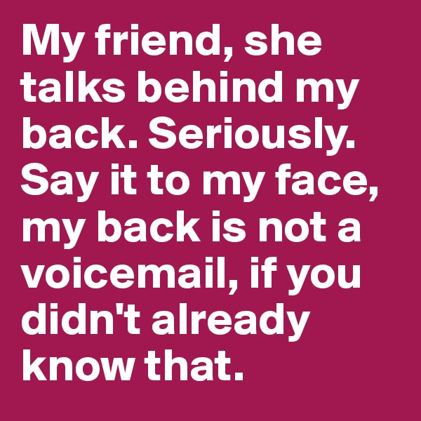 My friend, she talks behind my back. Seriously. Say it to my face, my back is not a voicemail, if you didn't already know that.