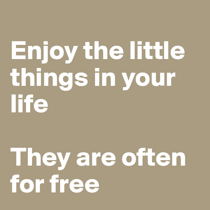 Enjoy the little things in your life They are often for free - Post by ...