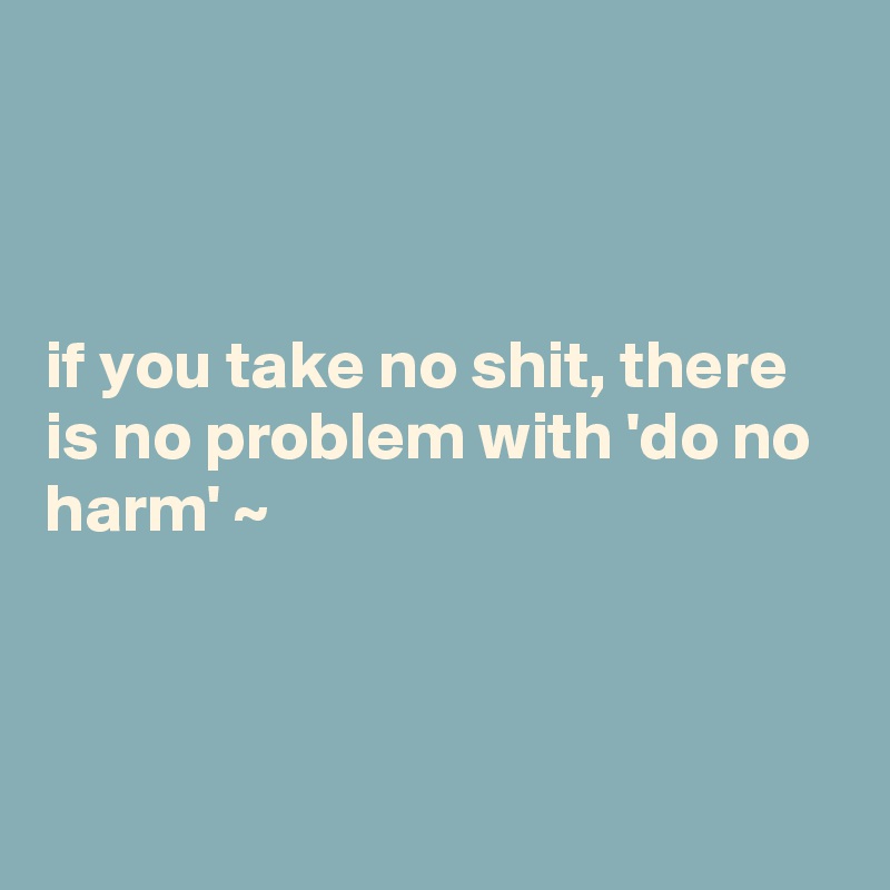 if you take no shit, there is no problem with 'do no harm' ~ - Post by ...