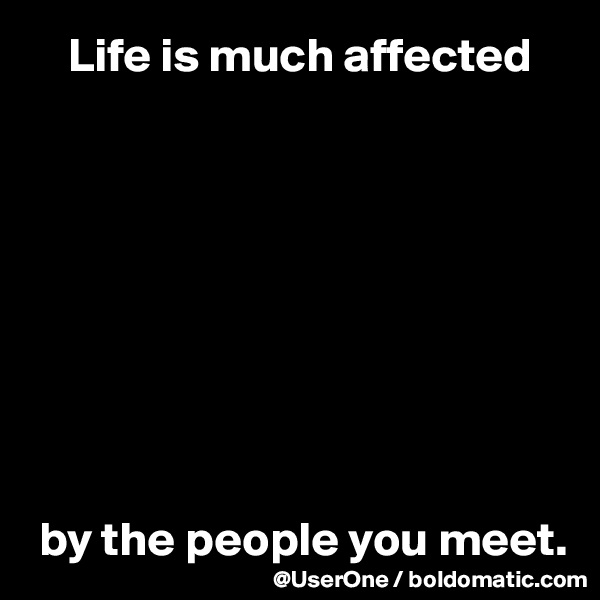     Life is much affected









 by the people you meet.