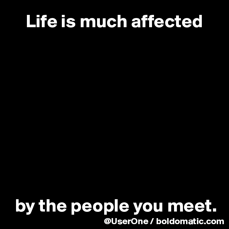     Life is much affected









 by the people you meet.
