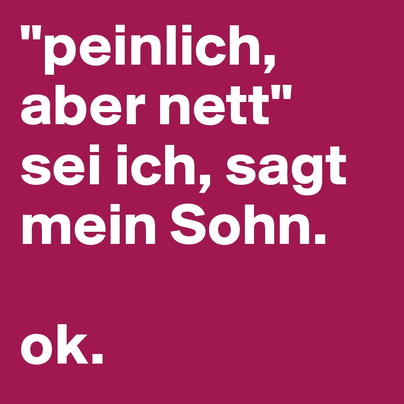 "peinlich, aber nett" sei ich, sagt mein Sohn.

ok.