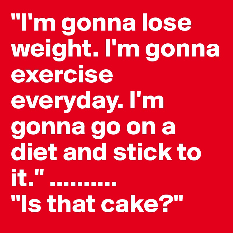 "I'm gonna lose weight. I'm gonna exercise everyday. I'm gonna go on a diet and stick to it." ..........
"Is that cake?"