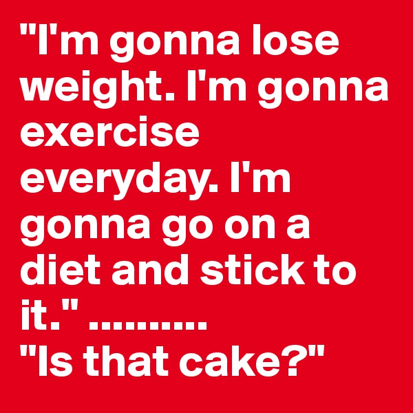 "I'm gonna lose weight. I'm gonna exercise everyday. I'm gonna go on a diet and stick to it." ..........
"Is that cake?"
