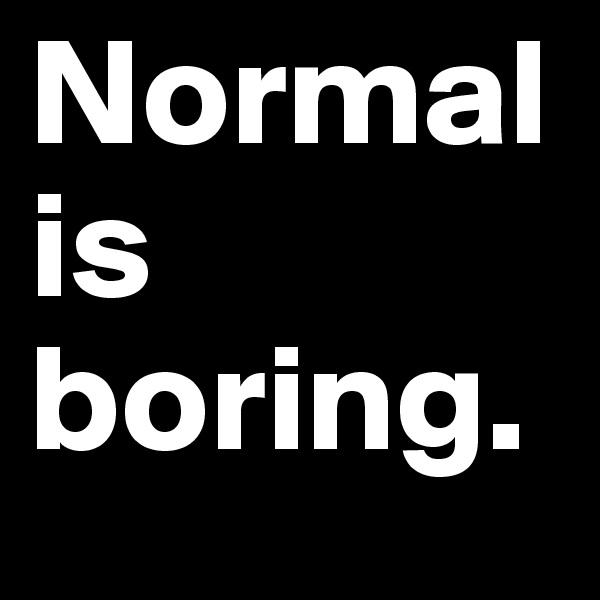 Normal is boring.