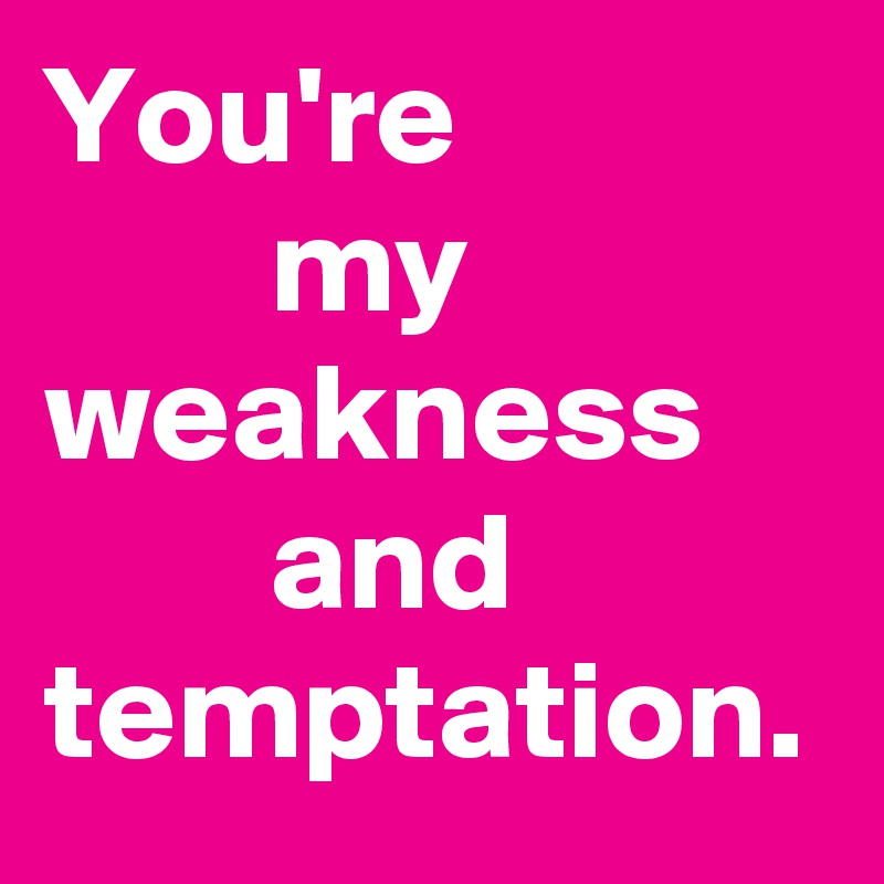 You're
        my weakness
        and temptation.