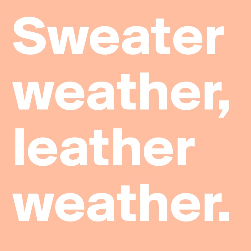 Sweater weather, leather weather.
