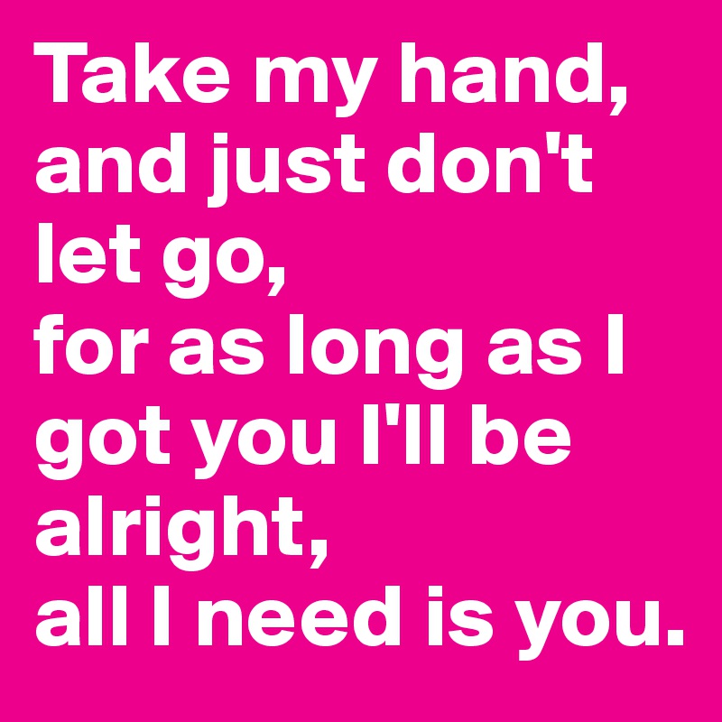 Take my hand, and just don't let go, 
for as long as I got you I'll be alright, 
all I need is you. 