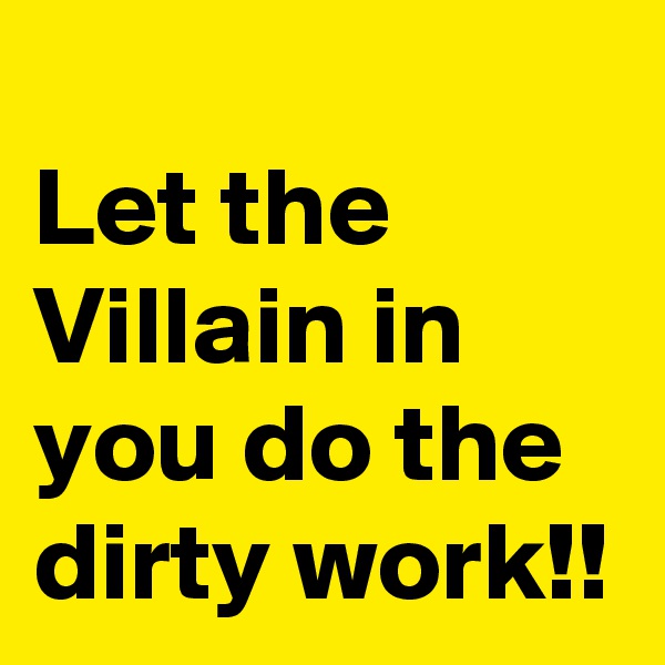 
Let the Villain in you do the dirty work!!