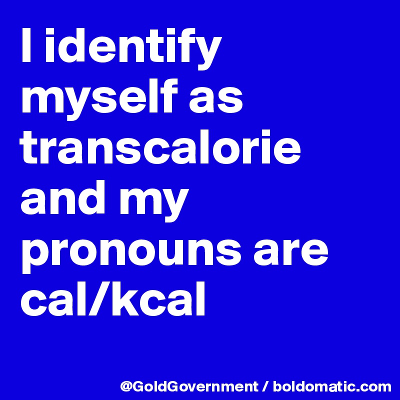 I identify myself as transcalorie and my pronouns are cal/kcal
