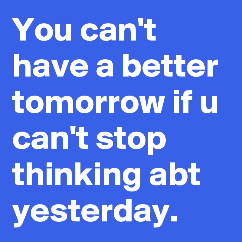 You can't have a better tomorrow if u can't stop thinking abt yesterday.