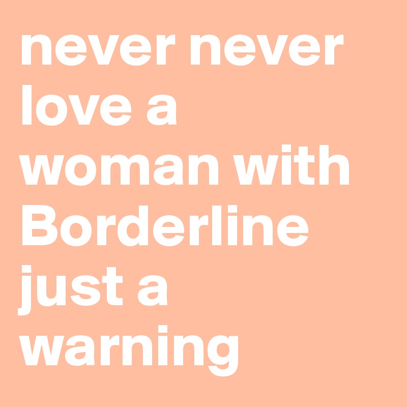 never never 
love a woman with Borderline
just a warning