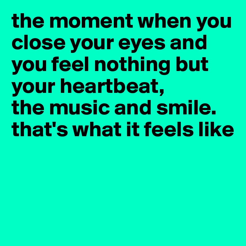 the moment when you close your eyes and you feel nothing but your heartbeat, 
the music and smile. 
that's what it feels like


