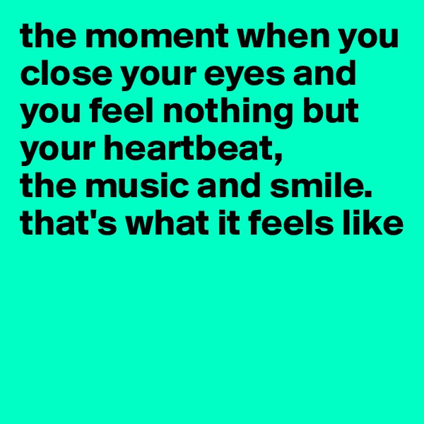 the moment when you close your eyes and you feel nothing but your heartbeat, 
the music and smile. 
that's what it feels like


