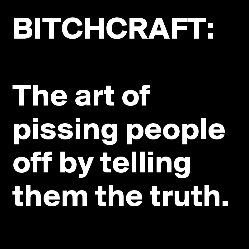 BITCHCRAFT:

The art of pissing people off by telling them the truth. 