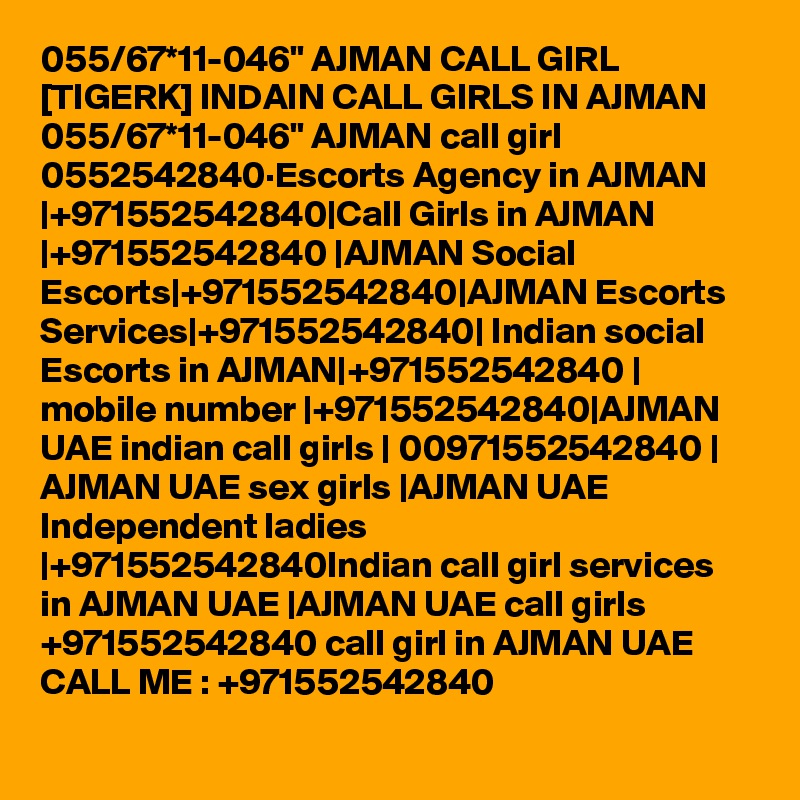 055/67*11-046" AJMAN CALL GIRL [TIGERK] INDAIN CALL GIRLS IN AJMAN 055/67*11-046" AJMAN call girl 0552542840·Escorts Agency in AJMAN |+971552542840|Call Girls in AJMAN |+971552542840 |AJMAN Social Escorts|+971552542840|AJMAN Escorts Services|+971552542840| Indian social Escorts in AJMAN|+971552542840 | mobile number |+971552542840|AJMAN UAE indian call girls | 00971552542840 | AJMAN UAE sex girls |AJMAN UAE Independent ladies |+971552542840Indian call girl services in AJMAN UAE |AJMAN UAE call girls +971552542840 call girl in AJMAN UAE CALL ME : +971552542840
