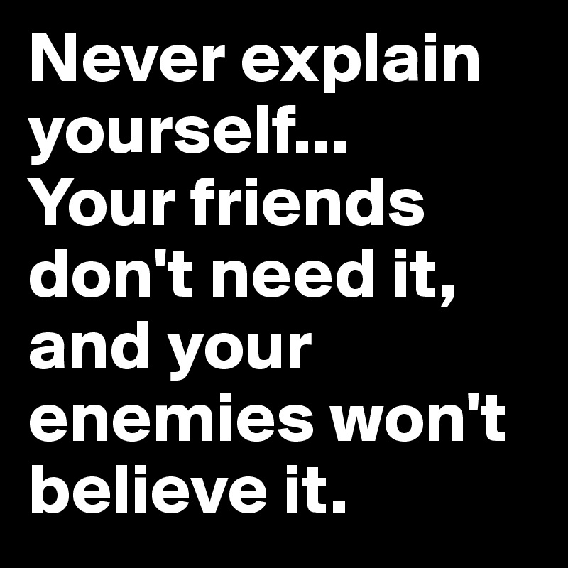 Never explain yourself...
Your friends don't need it, and your enemies won't believe it. 