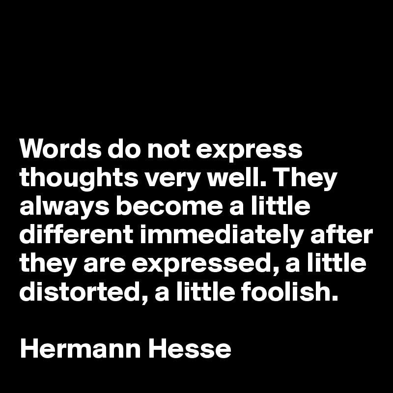 



Words do not express thoughts very well. They always become a little different immediately after they are expressed, a little distorted, a little foolish.

Hermann Hesse