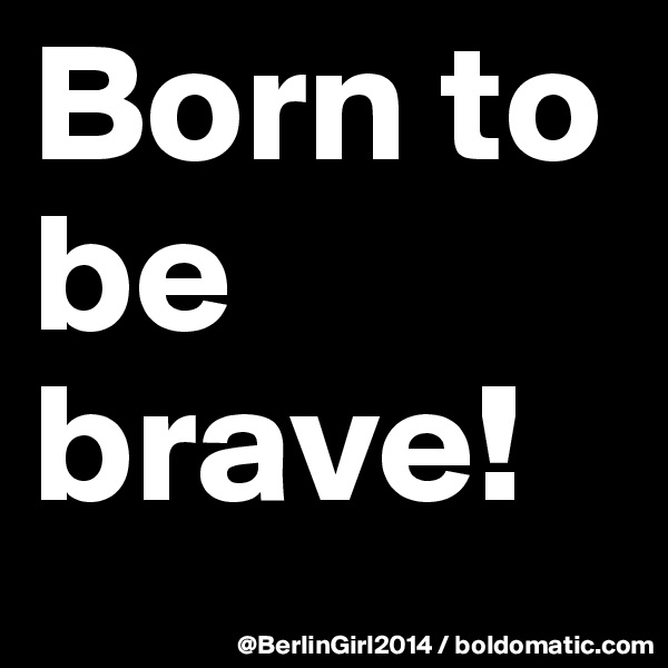 Born to be brave!