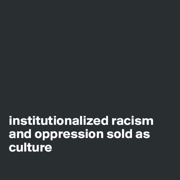 







institutionalized racism 
and oppression sold as culture 
                                