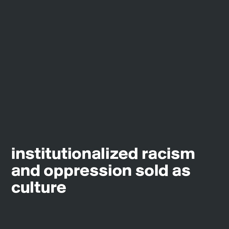 







institutionalized racism 
and oppression sold as culture 
                                
