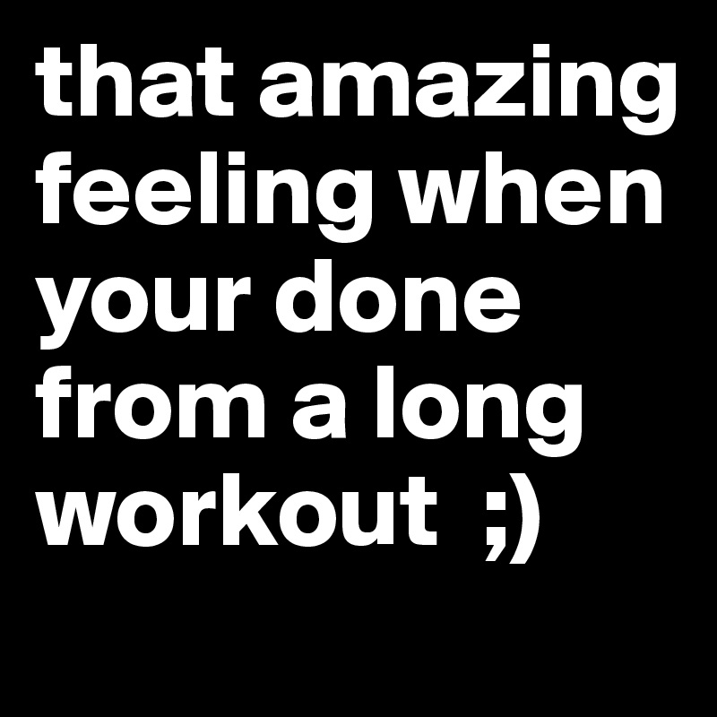 that amazing feeling when your done from a long workout  ;)