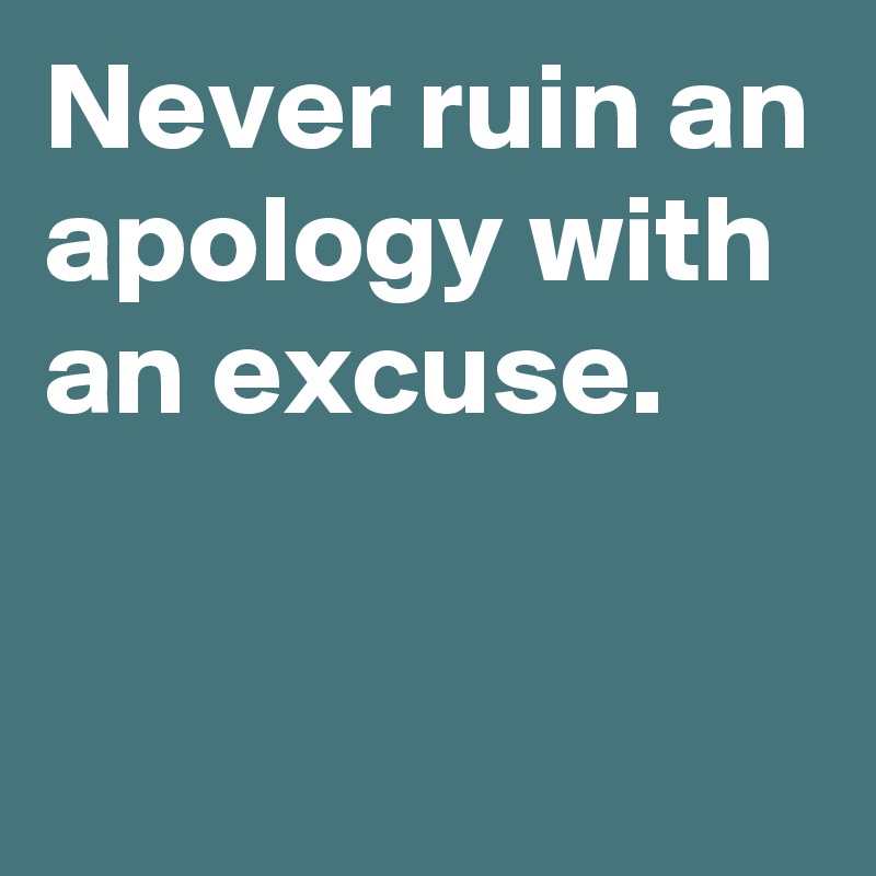 Never ruin an apology with an excuse.

