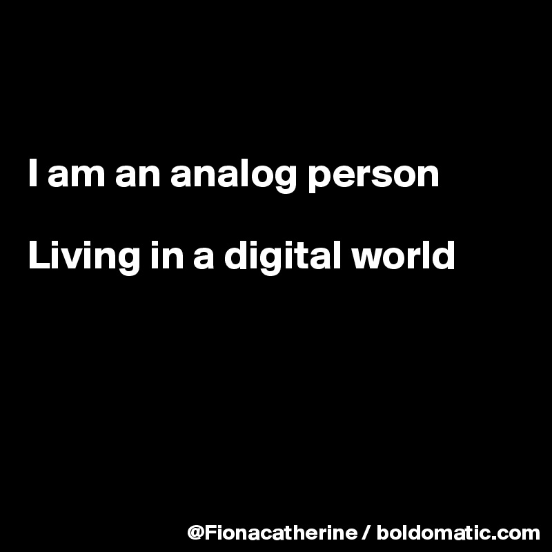 


I am an analog person

Living in a digital world





