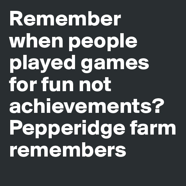 Remember when people played games for fun not achievements? Pepperidge farm remembers