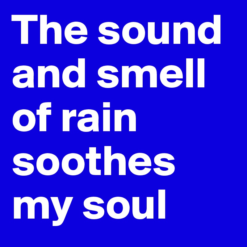 The sound and smell of rain soothes my soul