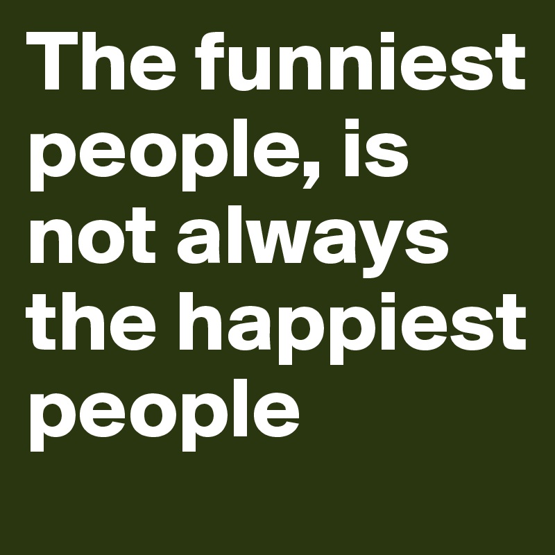 The funniest people, is not always the happiest people