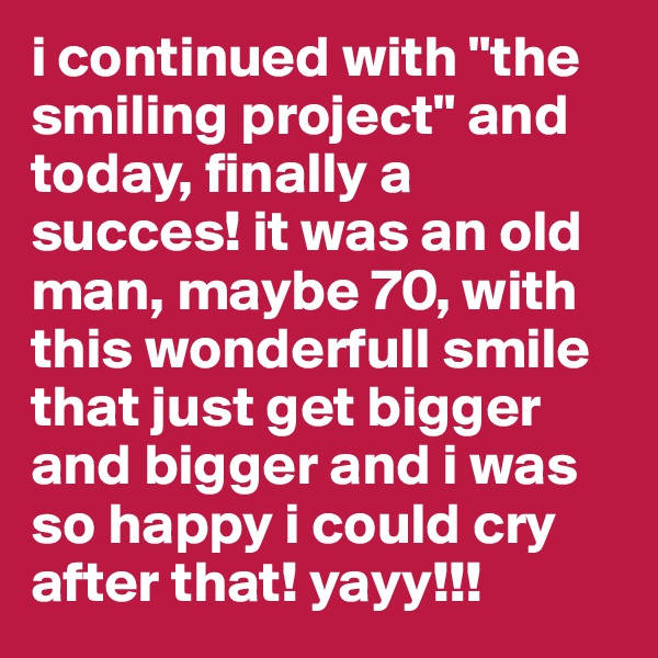 i continued with "the smiling project" and today, finally a succes! it was an old man, maybe 70, with this wonderfull smile that just get bigger and bigger and i was so happy i could cry after that! yayy!!!