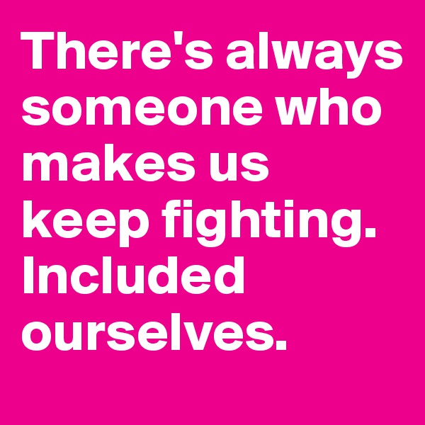 There's always someone who makes us keep fighting. Included ourselves.