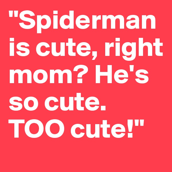 "Spiderman is cute, right mom? He's so cute. TOO cute!" 