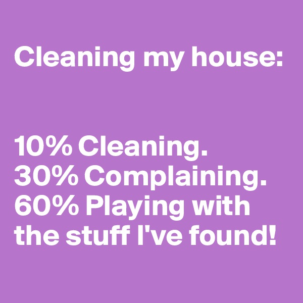 
Cleaning my house:


10% Cleaning. 
30% Complaining. 
60% Playing with the stuff I've found!
