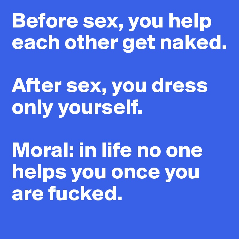 Before sex, you help each other get naked. 

After sex, you dress only yourself. 

Moral: in life no one helps you once you are fucked. 