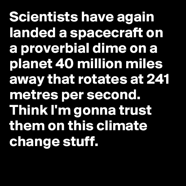 Scientists have again landed a spacecraft on a proverbial dime on a planet 40 million miles away that rotates at 241 metres per second. Think I'm gonna trust them on this climate change stuff.