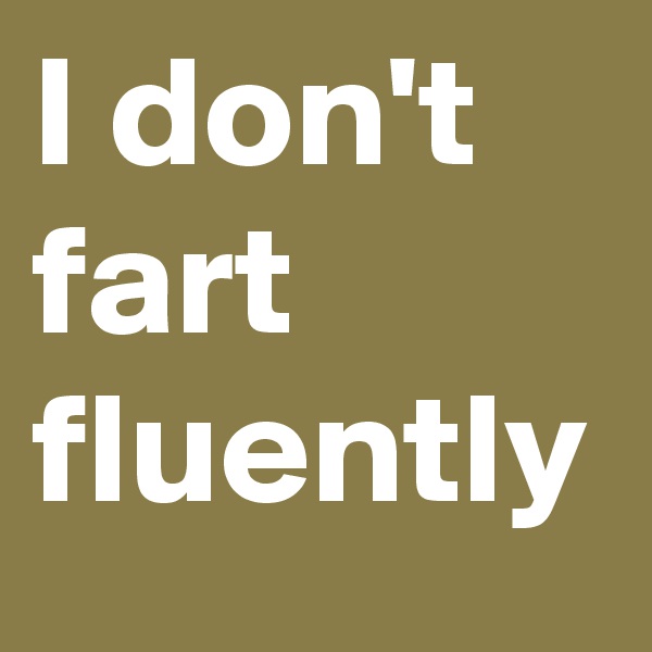I don't fart 
fluently