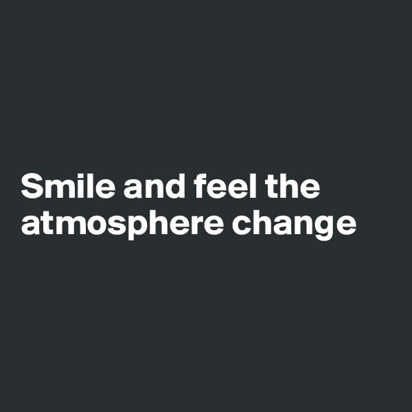 



Smile and feel the atmosphere change 



