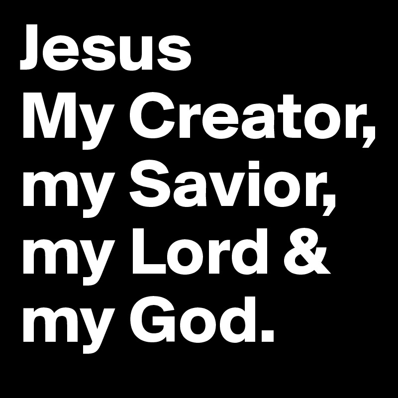 Jesus
My Creator, my Savior, my Lord & my God.