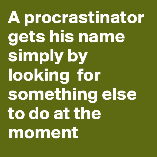 A procrastinator gets his name simply by looking  for something else to do at the moment 