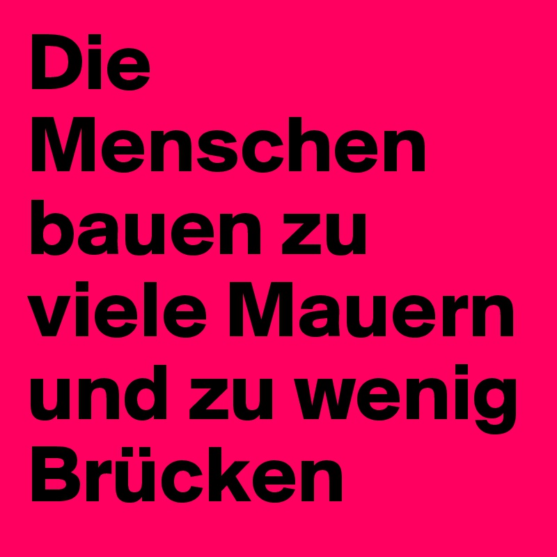 Die Menschen bauen zu viele Mauern und zu wenig Brücken
