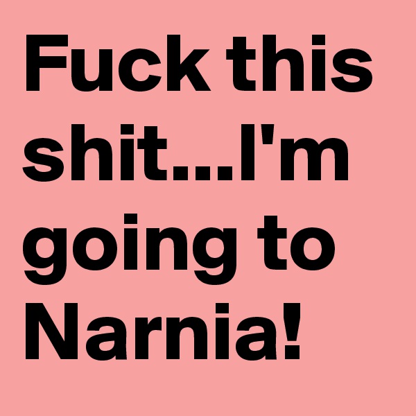 Fuck this shit...I'm going to Narnia!