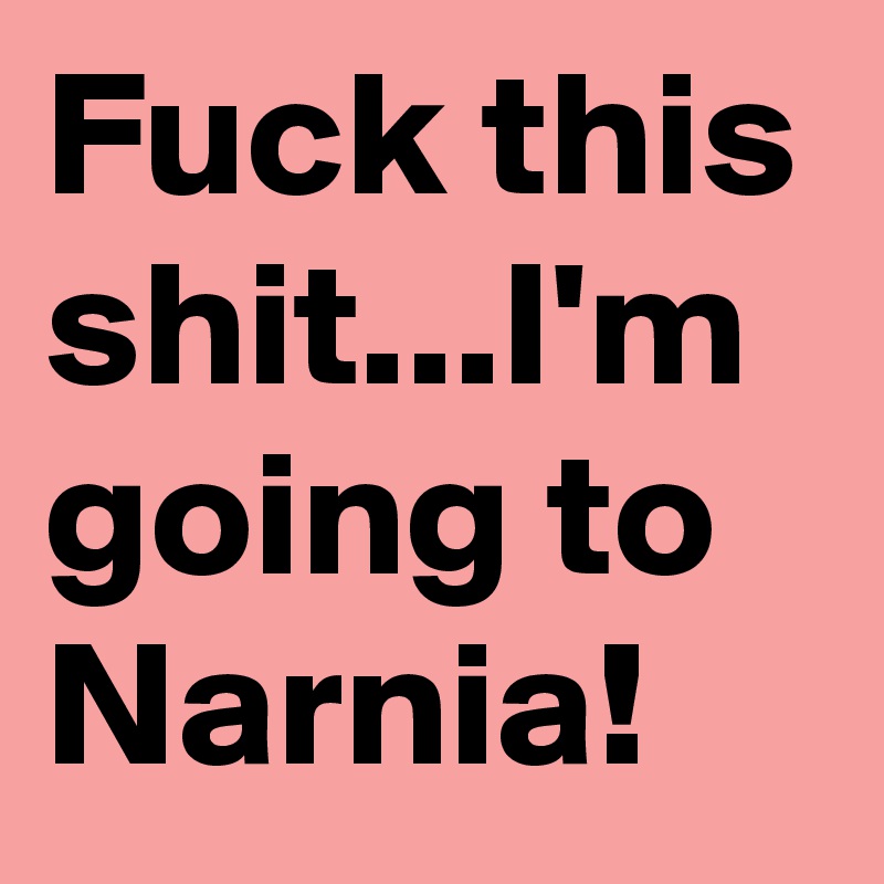 Fuck this shit...I'm going to Narnia!