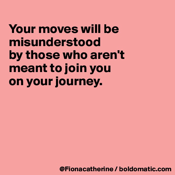 
Your moves will be 
misunderstood 
by those who aren't
meant to join you
on your journey.





