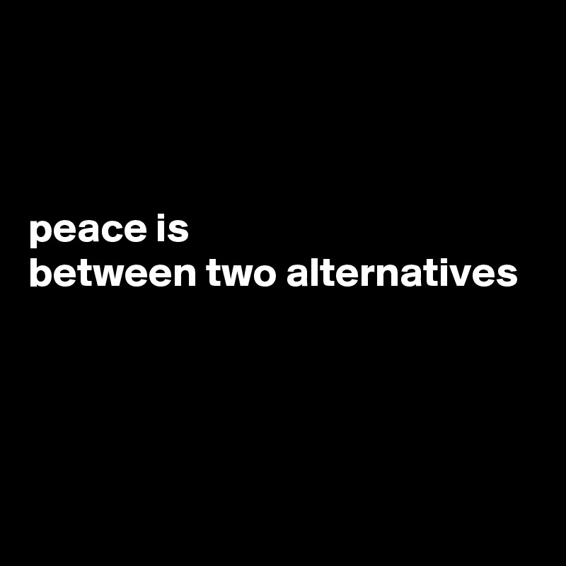 



peace is
between two alternatives




