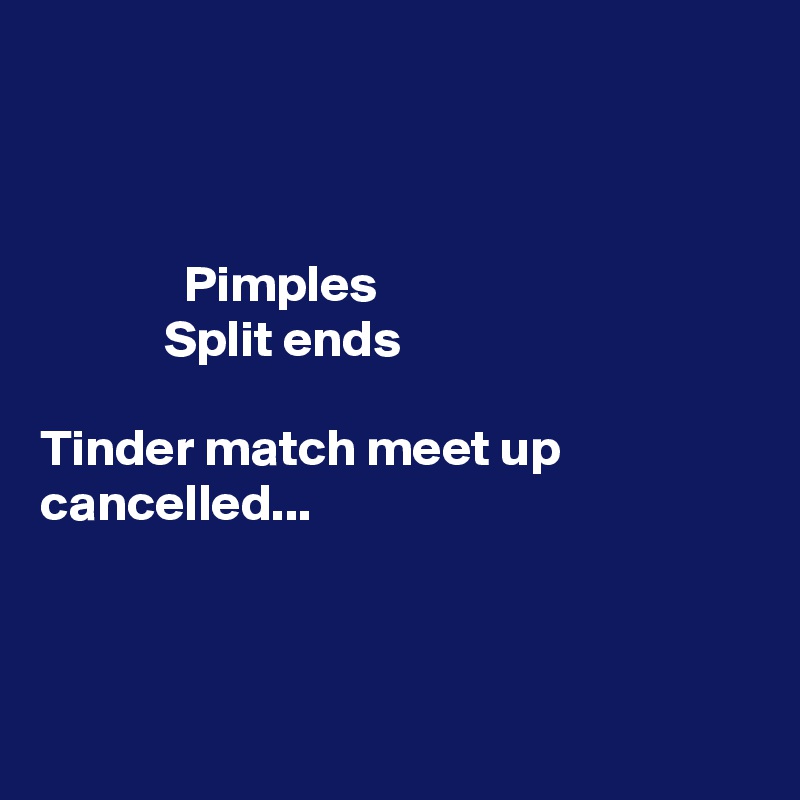 



              Pimples
            Split ends

Tinder match meet up cancelled...



